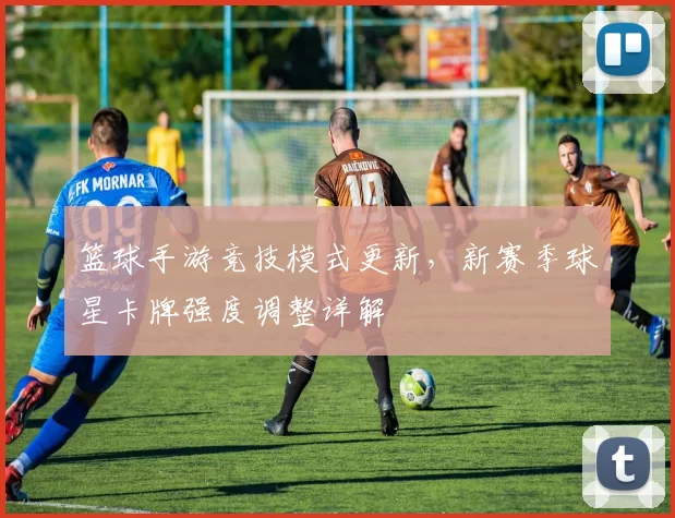 篮球手游竞技模式更新,新赛季球星卡牌强度调整详解