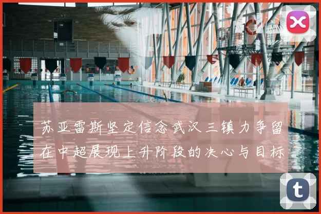 苏亚雷斯坚定信念武汉三镇力争留在中超展现上升阶段的决心与目标