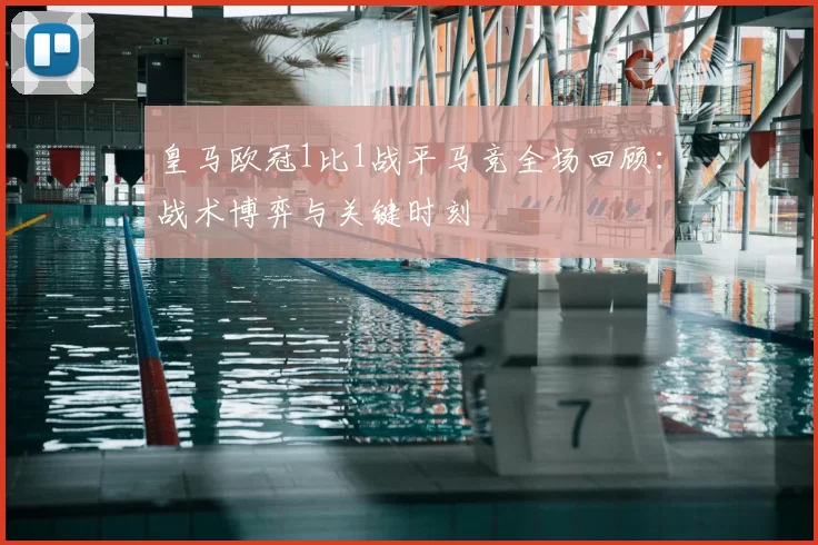 皇马欧冠1比1战平马竞全场回顾：战术博弈与关键时刻