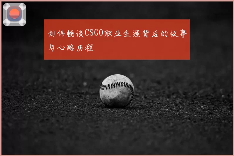 刘伟畅谈CSGO职业生涯背后的故事与心路历程