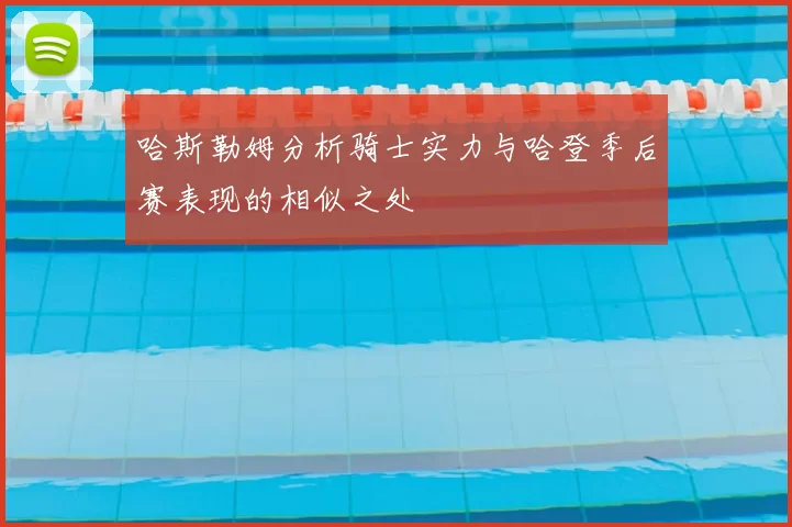 哈斯勒姆分析骑士实力与哈登季后赛表现的相似之处