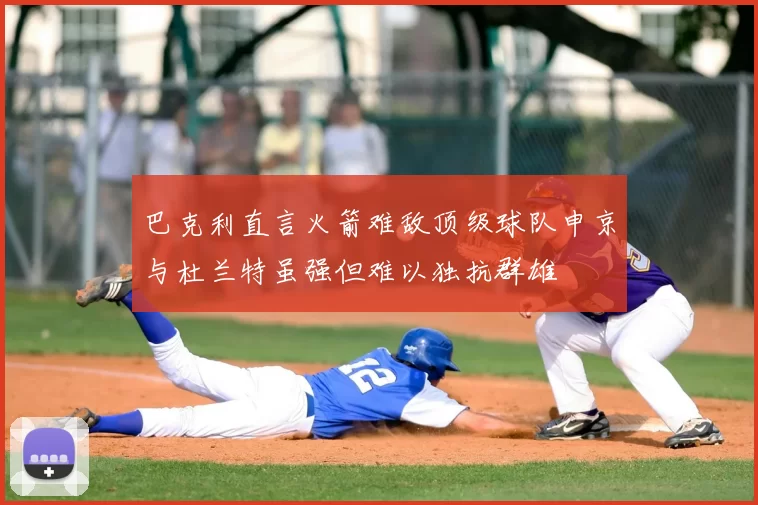 巴克利直言火箭难敌顶级球队申京与杜兰特虽强但难以独抗群雄