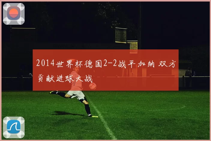 2014世界杯德国2-2战平加纳 双方贡献进球大战
