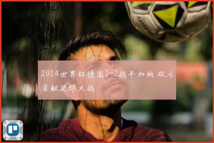 2014世界杯德国2-2战平加纳 双方贡献进球大战