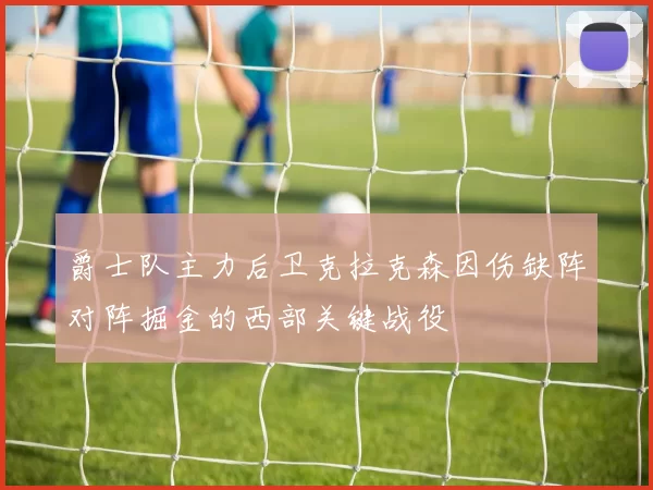 爵士队主力后卫克拉克森因伤缺阵对阵掘金的西部关键战役