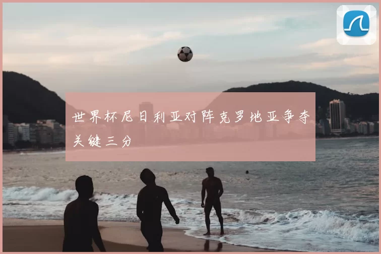 世界杯尼日利亚对阵克罗地亚争夺关键三分