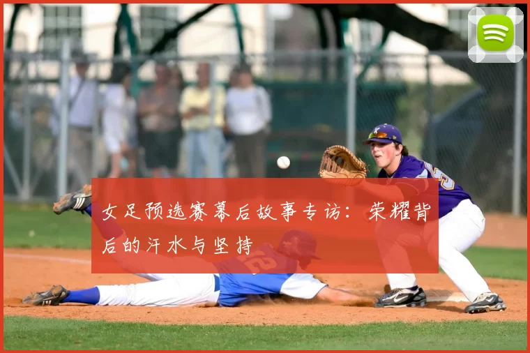 女足预选赛幕后故事专访:荣耀背后的汗水与坚持