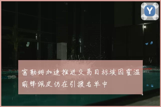 富勒姆加速推进交易目标埃因霍温前锋佩皮仍在引援名单中