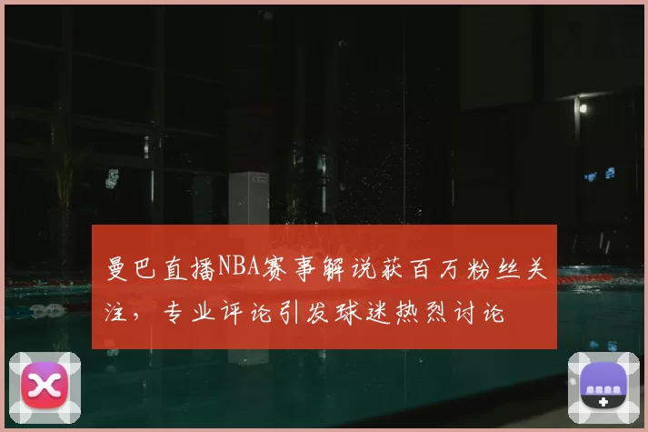 曼巴直播NBA赛事解说获百万粉丝关注，专业评论引发球迷热烈讨论