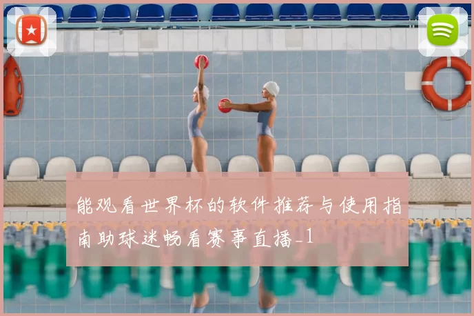 能观看世界杯的软件推荐与使用指南助球迷畅看赛事直播_1