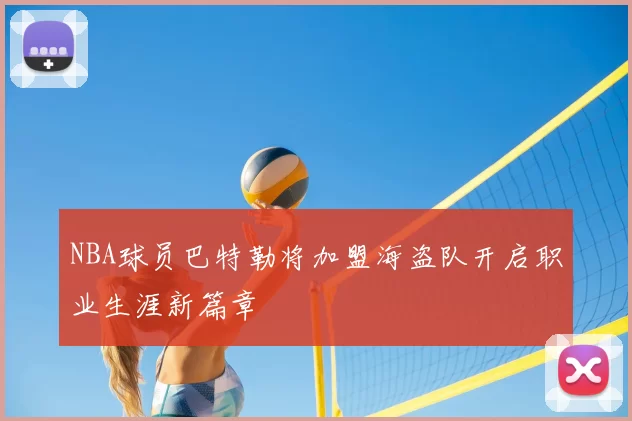 NBA球员巴特勒将加盟海盗队开启职业生涯新篇章