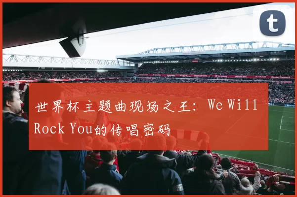 世界杯主题曲现场之王：We Will Rock You的传唱密码