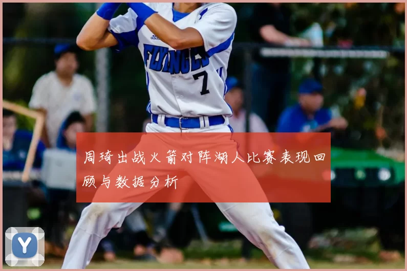 周琦出战火箭对阵湖人比赛表现回顾与数据分析