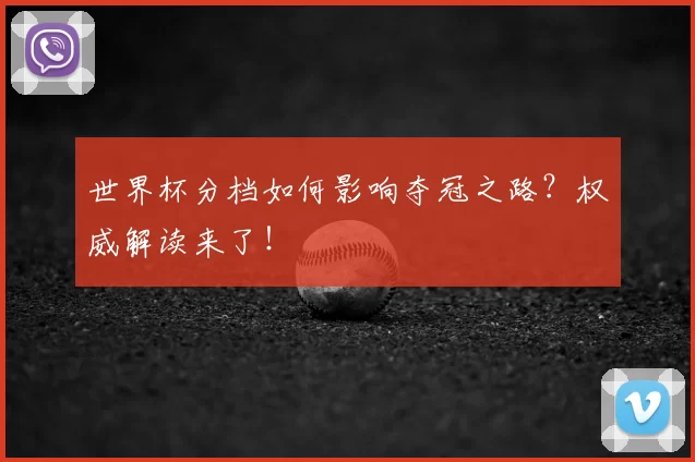 世界杯分档如何影响夺冠之路?权威解读来了!
