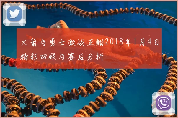 火箭与勇士激战正酣2018年1月4日精彩回顾与赛后分析