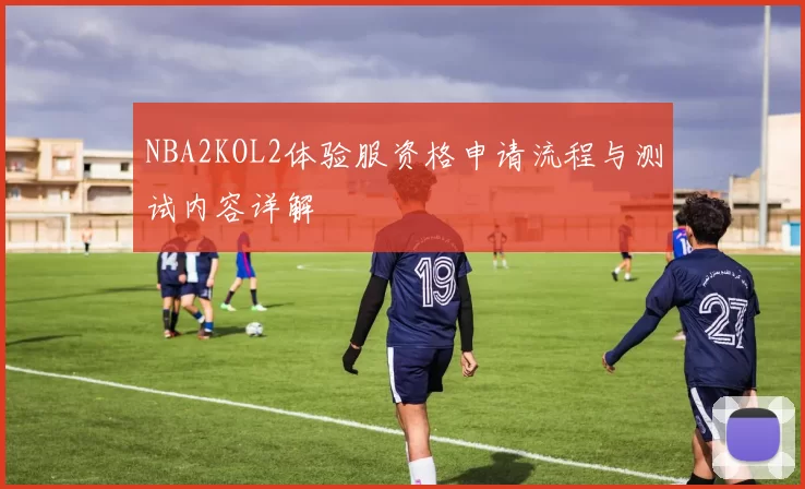 NBA2KOL2体验服资格申请流程与测试内容详解