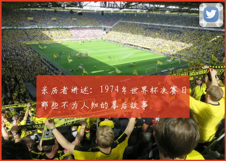 亲历者讲述:1974年世界杯决赛日那些不为人知的幕后故事