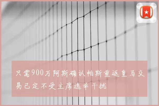 只需900万阿斯确认帕斯重返皇马交易已定不受主席选举干扰