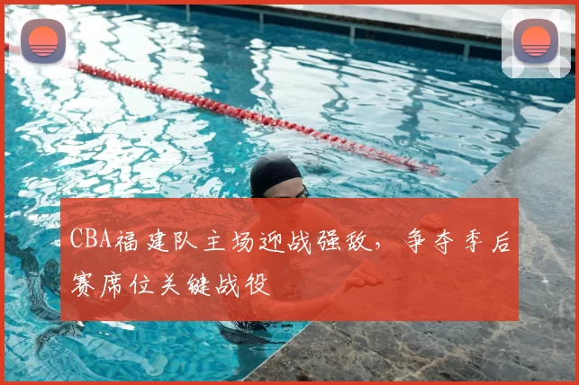 CBA福建队主场迎战强敌，争夺季后赛席位关键战役