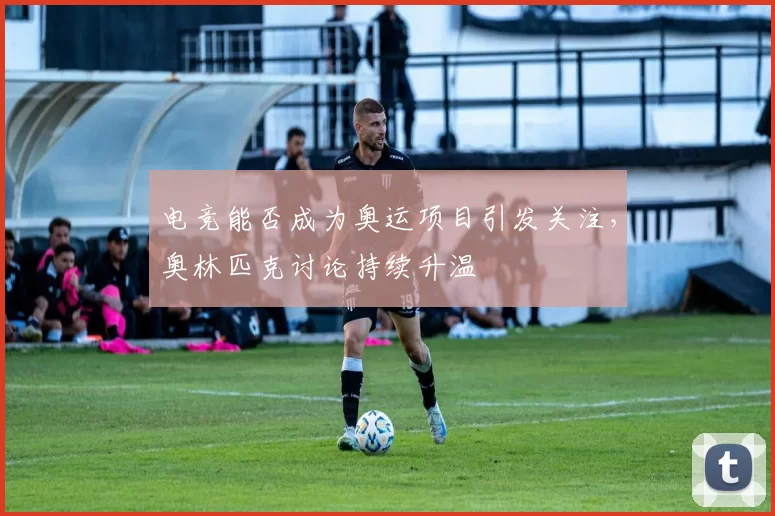 电竞能否成为奥运项目引发关注,奥林匹克讨论持续升温