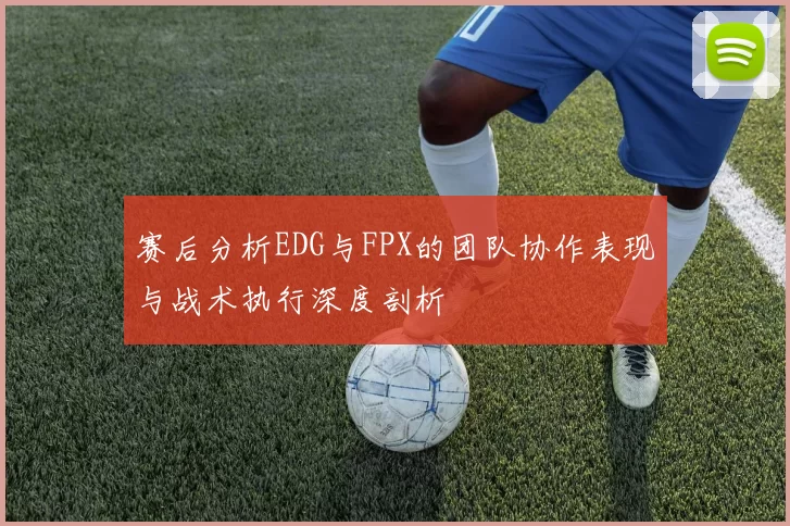 赛后分析EDG与FPX的团队协作表现与战术执行深度剖析