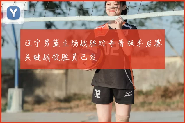 辽宁男篮主场战胜对手晋级季后赛关键战役胜负已定