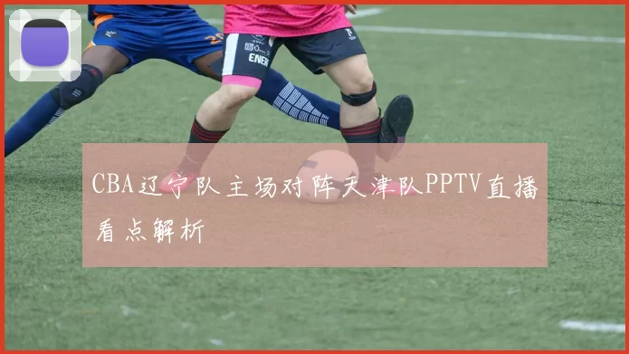 CBA辽宁队主场对阵天津队PPTV直播看点解析