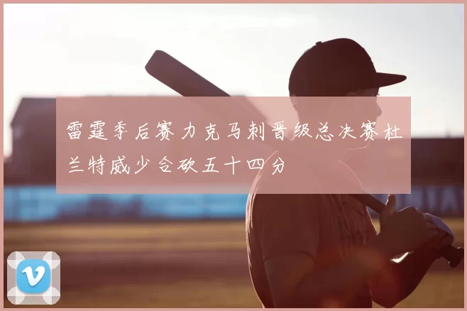 雷霆季后赛力克马刺晋级总决赛杜兰特威少合砍五十四分