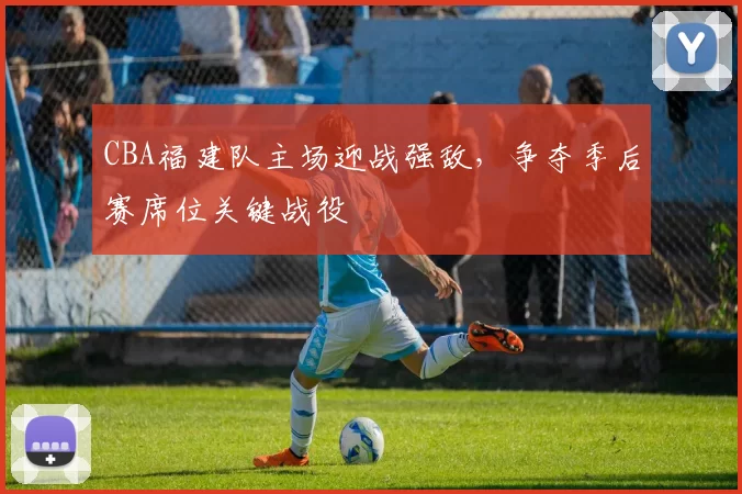 CBA福建队主场迎战强敌，争夺季后赛席位关键战役