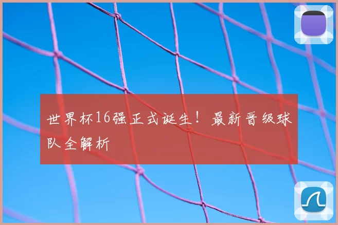 世界杯16强正式诞生!最新晋级球队全解析