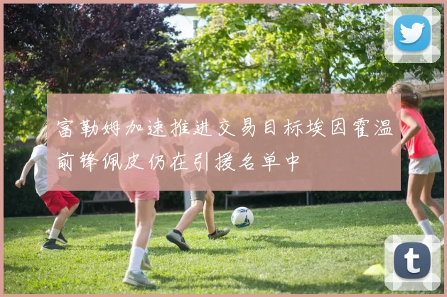 富勒姆加速推进交易目标埃因霍温前锋佩皮仍在引援名单中