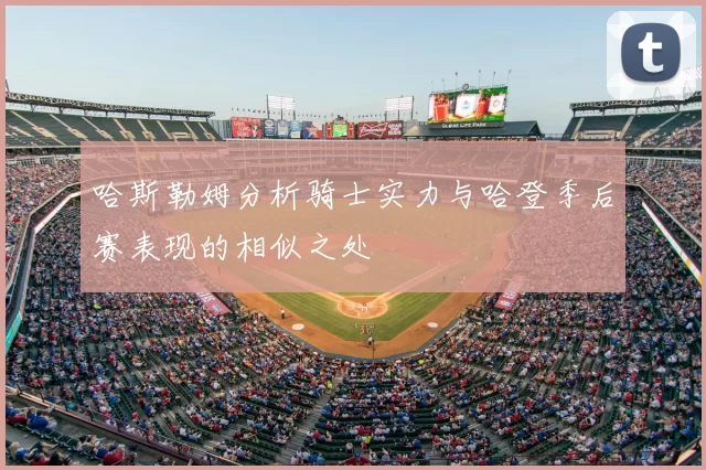 哈斯勒姆分析骑士实力与哈登季后赛表现的相似之处