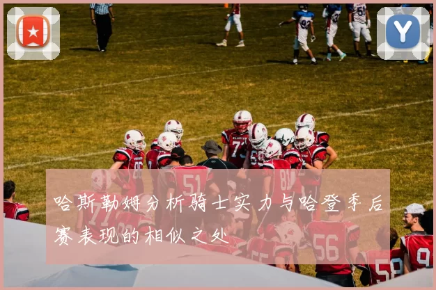 哈斯勒姆分析骑士实力与哈登季后赛表现的相似之处