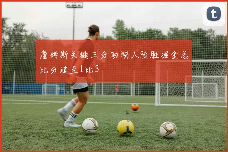 詹姆斯关键三分助湖人险胜掘金总比分追至1比3