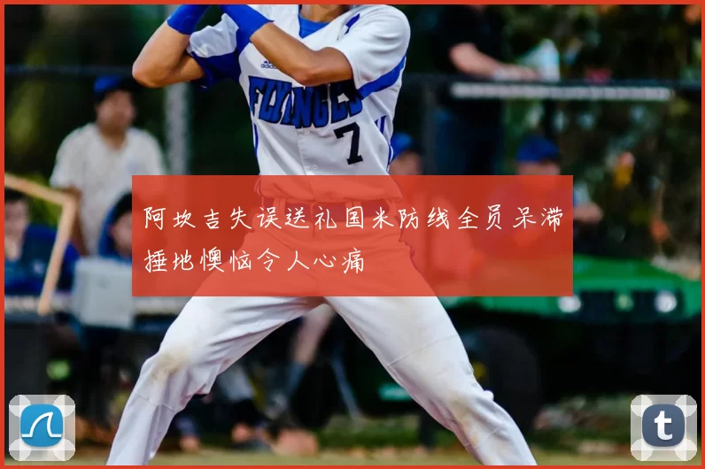 阿坎吉失误送礼国米防线全员呆滞捶地懊恼令人心痛