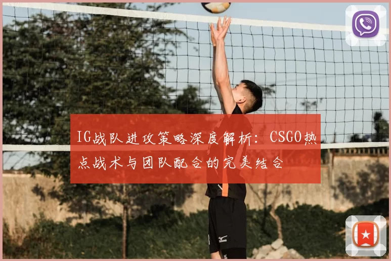 IG战队进攻策略深度解析：CSGO热点战术与团队配合的完美结合