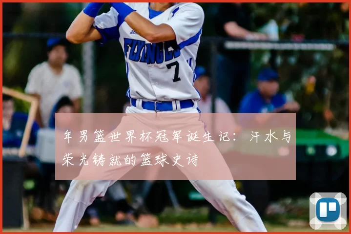 年男篮世界杯冠军诞生记：汗水与荣光铸就的篮球史诗