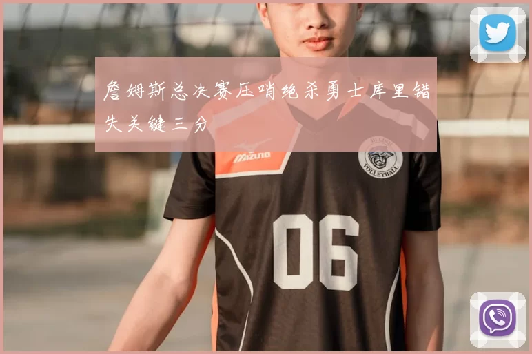 詹姆斯总决赛压哨绝杀勇士库里错失关键三分
