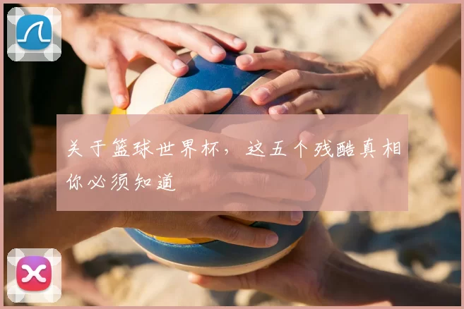 关于篮球世界杯,这五个残酷真相你必须知道