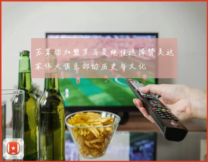 苏莱称加盟罗马是绝佳选择赞美这家伟大俱乐部的历史与文化