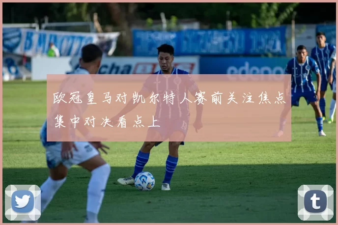 欧冠皇马对凯尔特人赛前关注焦点集中对决看点上