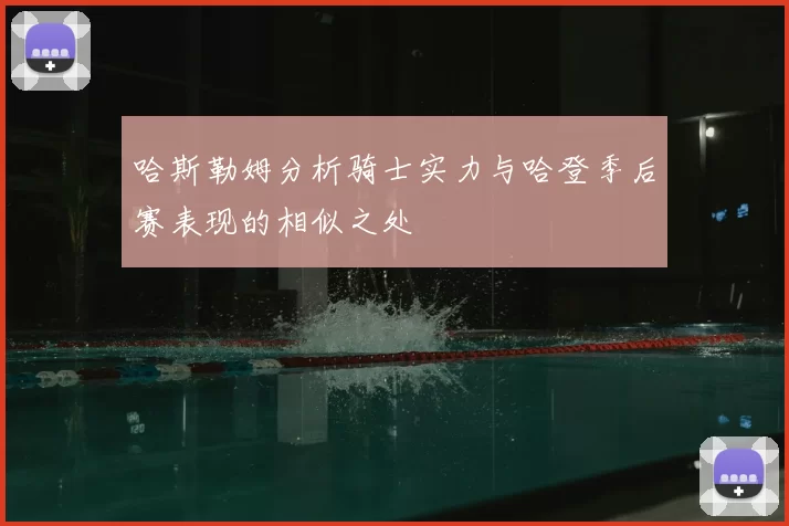 哈斯勒姆分析骑士实力与哈登季后赛表现的相似之处
