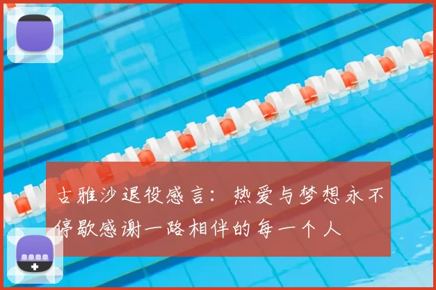 古雅沙退役感言:热爱与梦想永不停歇感谢一路相伴的每一个人