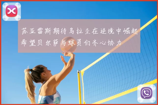 苏亚雷斯期待乌拉圭在逆境中崛起希望贝尔萨与球员们齐心协力