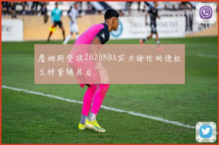 詹姆斯登顶2020NBA实力榜伦纳德杜兰特紧随其后