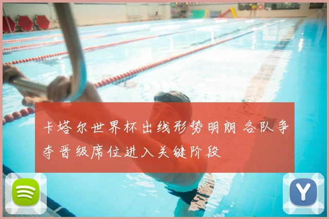 卡塔尔世界杯出线形势明朗 各队争夺晋级席位进入关键阶段