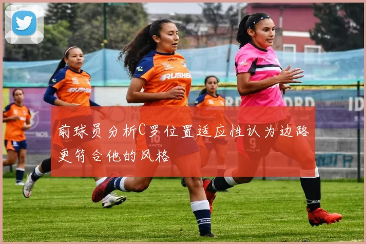 前球员分析C罗位置适应性认为边路更符合他的风格