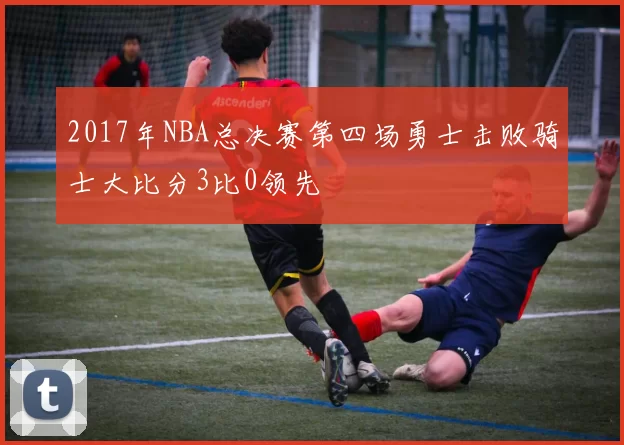 2017年NBA总决赛第四场勇士击败骑士大比分3比0领先