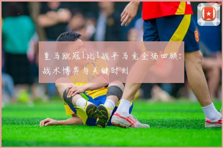 皇马欧冠1比1战平马竞全场回顾:战术博弈与关键时刻