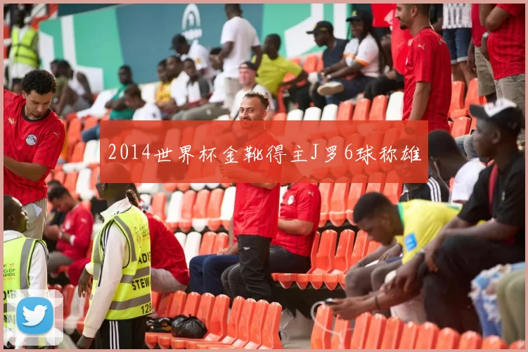 2014世界杯金靴得主J罗6球称雄